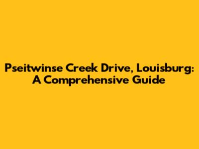Pseitwinse Creek Drive, Louisburg: A Comprehensive Guide