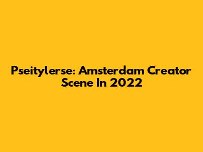 Pseitylerse: Amsterdam Creator Scene In 2022