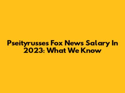 Pseityrusse's Fox News Salary In 2023: What We Know