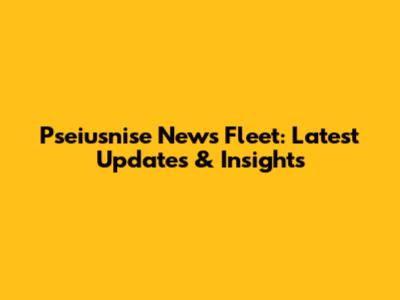 Pseiusnise News Fleet: Latest Updates & Insights