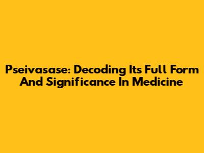 Pseivasase: Decoding Its Full Form And Significance In Medicine