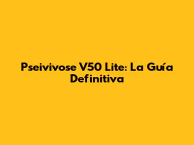 Pseivivose V50 Lite: La Guía Definitiva