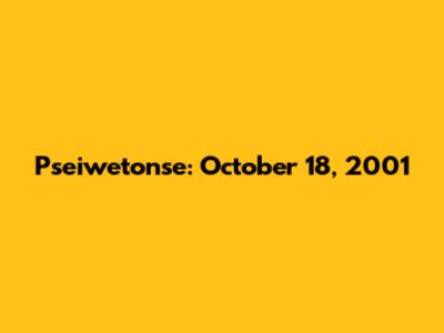 Pseiwetonse: October 18, 2001