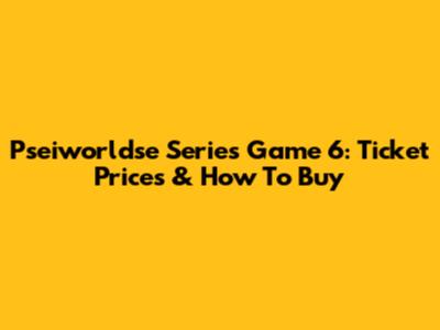 Pseiworldse Series Game 6: Ticket Prices & How To Buy