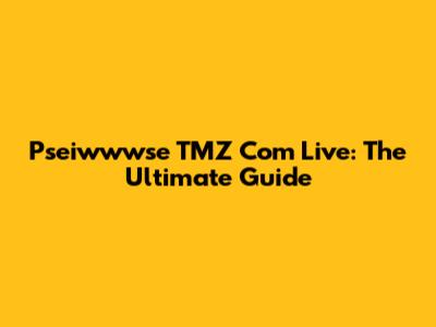 Pseiwwwse TMZ Com Live: The Ultimate Guide