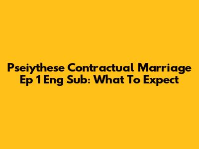 Pseiythese Contractual Marriage Ep 1 Eng Sub: What To Expect