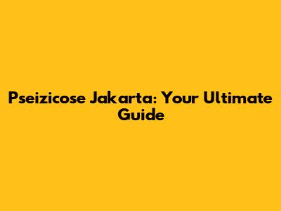 Pseizicose Jakarta: Your Ultimate Guide