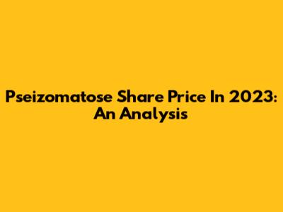 Pseizomatose Share Price In 2023: An Analysis