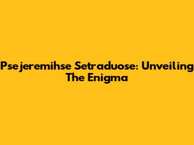 Psejeremihse Setraduose: Unveiling The Enigma