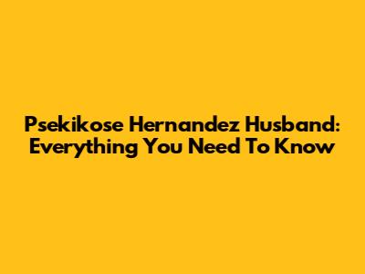 Psekikose Hernandez Husband: Everything You Need To Know