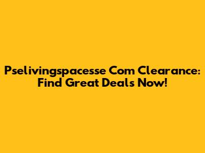 Pselivingspacesse Com Clearance: Find Great Deals Now!