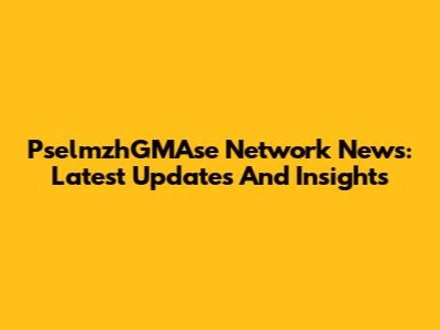 PselmzhGMAse Network News: Latest Updates And Insights