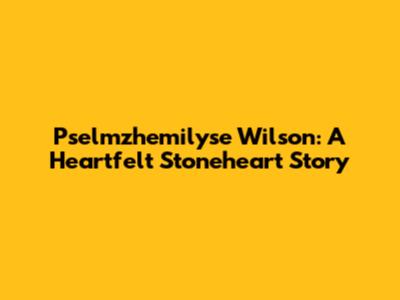 Pselmzhemilyse Wilson: A Heartfelt Stoneheart Story