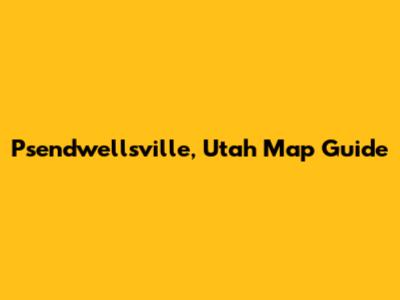 Psendwellsville, Utah Map Guide