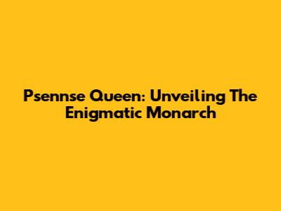 Psennse Queen: Unveiling The Enigmatic Monarch
