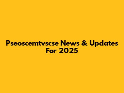 Pseoscemtvscse News & Updates For 2025