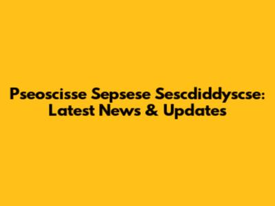 Pseoscisse Sepsese Sescdiddyscse: Latest News & Updates