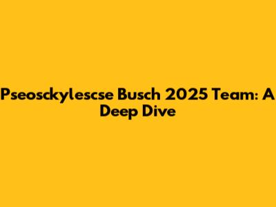 Pseosckylescse Busch 2025 Team: A Deep Dive