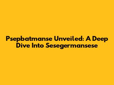 Psepbatmanse Unveiled: A Deep Dive Into Sesegermansese