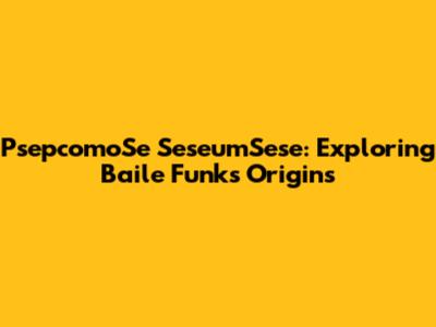PsepcomoSe SeseumSese: Exploring Baile Funk's Origins
