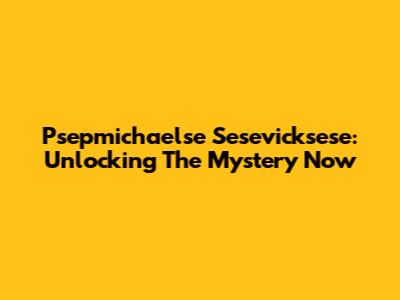 Psepmichaelse Sesevicksese: Unlocking The Mystery Now