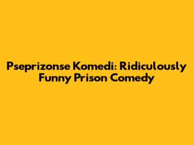 Pseprizonse Komedi: Ridiculously Funny Prison Comedy
