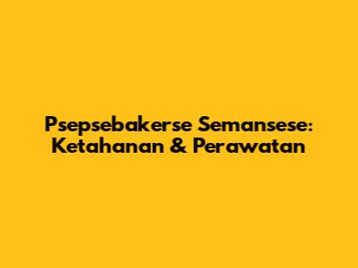 Psepsebakerse Semansese: Ketahanan & Perawatan