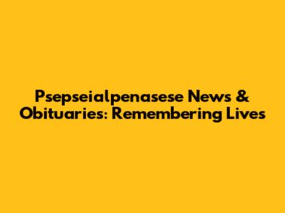 Psepseialpenasese News & Obituaries: Remembering Lives