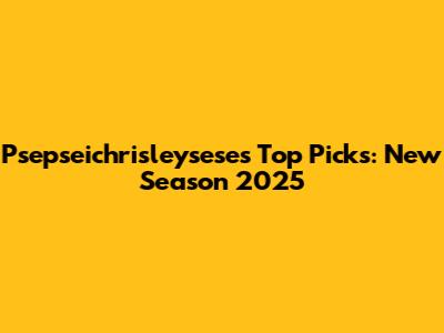 Psepseichrisleysese's Top Picks: New Season 2025