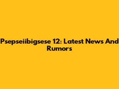 Psepseiibigsese 12: Latest News And Rumors