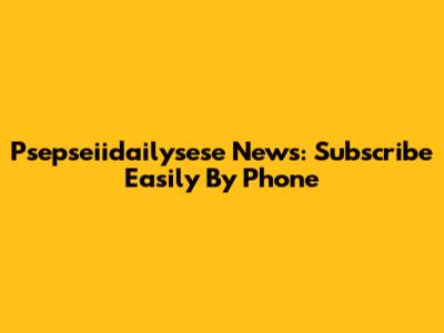 Psepseiidailysese News: Subscribe Easily By Phone