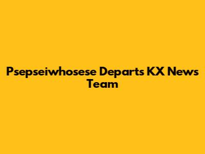 Psepseiwhosese Departs KX News Team