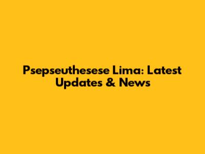 Psepseuthesese Lima: Latest Updates & News