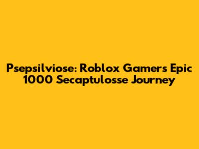 Psepsilviose: Roblox Gamer's Epic 1000 Secaptulosse Journey
