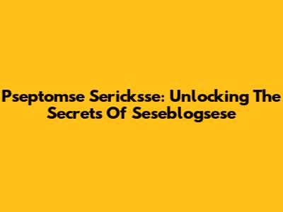 Pseptomse Sericksse: Unlocking The Secrets Of Seseblogsese