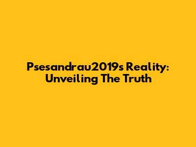 Psesandrau2019's Reality: Unveiling The Truth