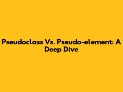 Pseudoclass Vs. Pseudo-element: A Deep Dive