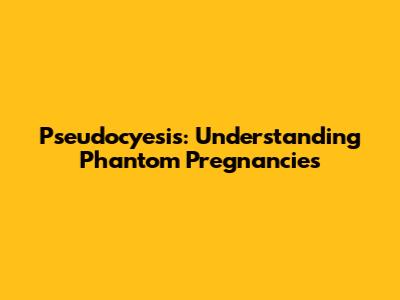 Pseudocyesis: Understanding Phantom Pregnancies
