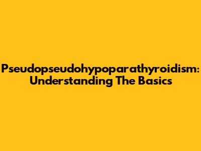 Pseudopseudohypoparathyroidism: Understanding The Basics