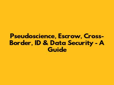 Pseudoscience, Escrow, Cross-Border, ID & Data Security - A Guide