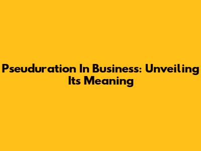 Pseuduration In Business: Unveiling Its Meaning