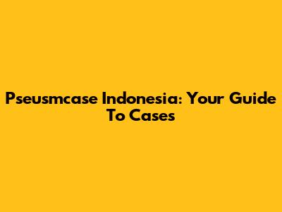 Pseusmcase Indonesia: Your Guide To Cases