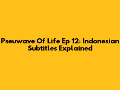Pseuwave Of Life Ep 12: Indonesian Subtitles Explained