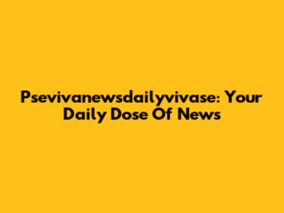 Psevivanewsdailyvivase: Your Daily Dose Of News
