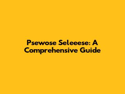 Psewose Seleeese: A Comprehensive Guide