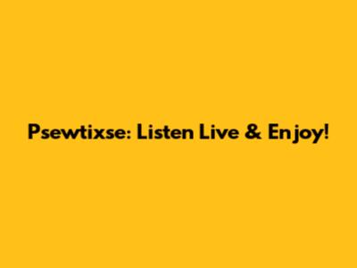 Psewtixse: Listen Live & Enjoy!