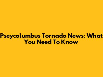 Pseycolumbus Tornado News: What You Need To Know