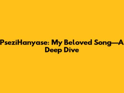 PseziHanyase: My Beloved Song—A Deep Dive