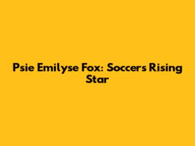 Psie Emilyse Fox: Soccer's Rising Star