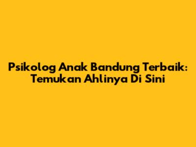 Psikolog Anak Bandung Terbaik: Temukan Ahlinya Di Sini